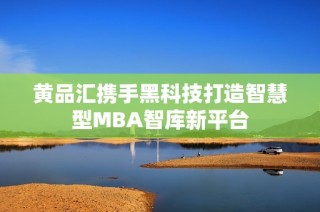 黄品汇携手黑科技打造智慧型MBA智库新平台