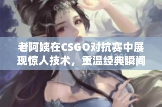 老阿姨在CSGO对抗赛中展现惊人技术，重温经典瞬间