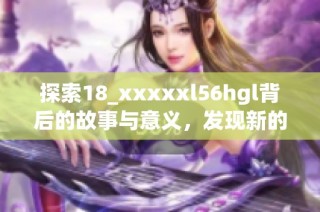 探索18_xxxxxl56hgl背后的故事与意义，发现新的可能性