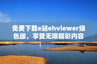 免费下载e站ehviewer绿色版，享受无限精彩内容