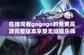 在线观看gogogo的免费高清完整版本享受无缝娱乐体验