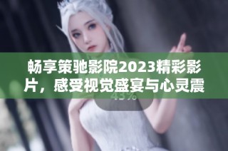 畅享策驰影院2023精彩影片，感受视觉盛宴与心灵震撼