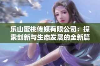 乐山蜜桃传媒有限公司：探索创新与生态发展的全新篇章