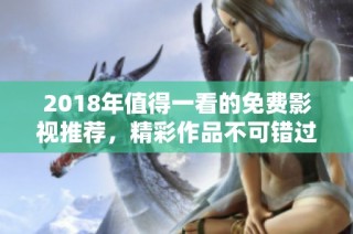 2018年值得一看的免费影视推荐，精彩作品不可错过