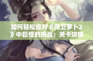 如何轻松应对《保卫萝卜2》中巨怪的挑战：关卡攻略解析