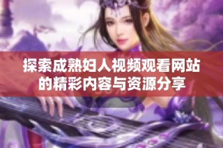 探索成熟妇人视频观看网站的精彩内容与资源分享