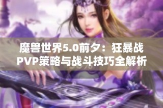 魔兽世界5.0前夕：狂暴战PVP策略与战斗技巧全解析