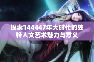 探索144447年大时代的独特人文艺术魅力与意义