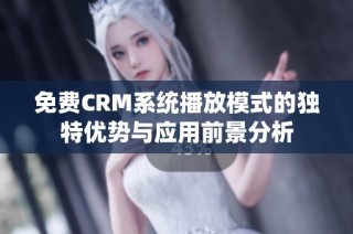 免费CRM系统播放模式的独特优势与应用前景分析