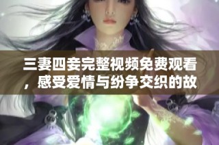 三妻四妾完整视频免费观看，感受爱情与纷争交织的故事