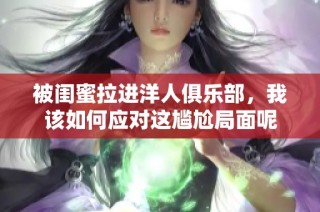 被闺蜜拉进洋人俱乐部，我该如何应对这尴尬局面呢