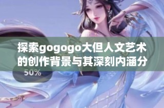 探索gogogo大但人文艺术的创作背景与其深刻内涵分析