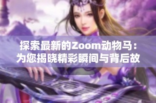 探索最新的Zoom动物马：为您揭晓精彩瞬间与背后故事