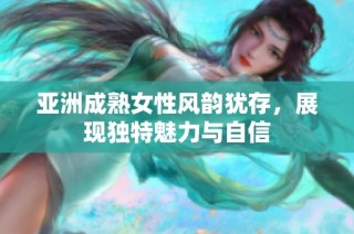 亚洲成熟女性风韵犹存，展现独特魅力与自信