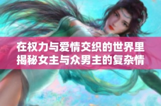 在权力与爱情交织的世界里揭秘女主与众男主的复杂情感关系