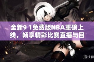 全新9 1免费版NBA重磅上线，畅享精彩比赛直播与回放