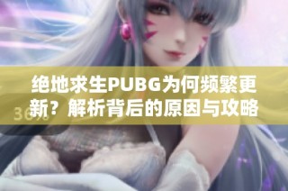 绝地求生PUBG为何频繁更新？解析背后的原因与攻略分享