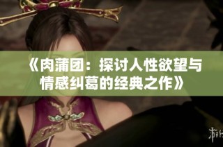 《肉蒲团：探讨人性欲望与情感纠葛的经典之作》