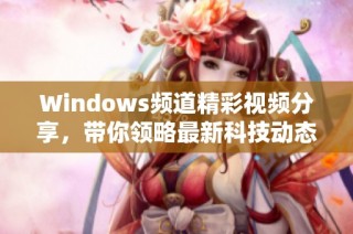 Windows频道精彩视频分享，带你领略最新科技动态与实用技巧