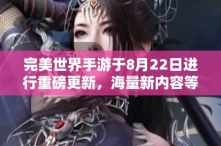 完美世界手游于8月22日进行重磅更新，海量新内容等待你来探索体验