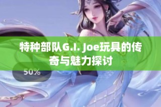 特种部队G.I. Joe玩具的传奇与魅力探讨