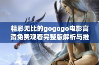 精彩无比的gogogo电影高清免费观看完整版解析与推荐