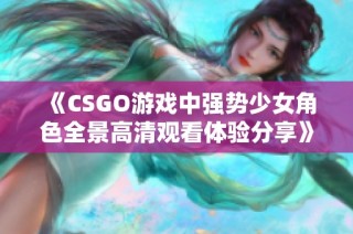 《CSGO游戏中强势少女角色全景高清观看体验分享》