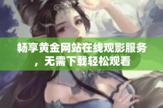 畅享黄金网站在线观影服务，无需下载轻松观看