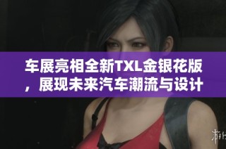 车展亮相全新TXL金银花版，展现未来汽车潮流与设计理念