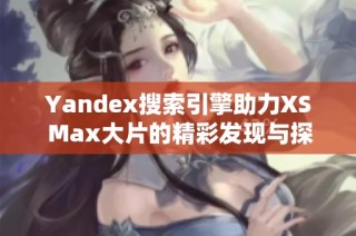 Yandex搜索引擎助力XS Max大片的精彩发现与探索