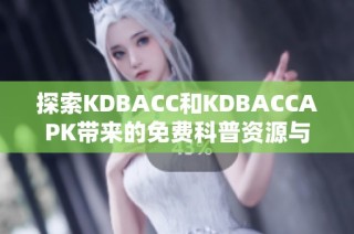 探索KDBACC和KDBACCAPK带来的免费科普资源与应用体验