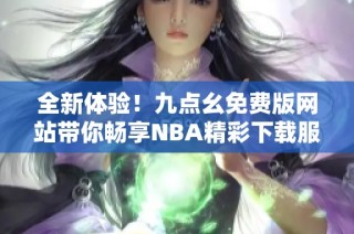 全新体验！九点幺免费版网站带你畅享NBA精彩下载服务