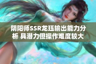 阴阳师SSR龙珏输出能力分析 具潜力但操作难度较大