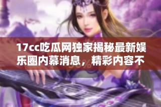 17cc吃瓜网独家揭秘最新娱乐圈内幕消息，精彩内容不容错过