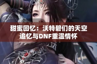 甜蜜回忆：沃特碧们的天空追忆与DNF重温情怀