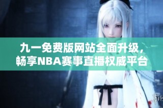 九一免费版网站全面升级，畅享NBA赛事直播权威平台解析