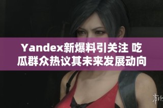 Yandex新爆料引关注 吃瓜群众热议其未来发展动向