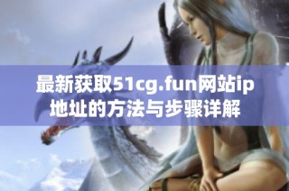 最新获取51cg.fun网站ip地址的方法与步骤详解