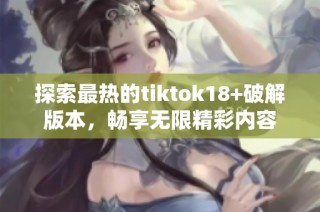 探索最热的tiktok18+破解版本，畅享无限精彩内容