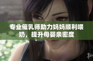 专业催乳师助力妈妈顺利喂奶，提升母婴亲密度