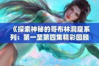 《探索神秘的哥布林洞窟系列：第一至第四集精彩回顾》