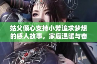 姑父倾心支持小芳追求梦想的感人故事，家庭温暖与奋斗精神的真实写照