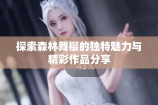 探索森林舞樱的独特魅力与精彩作品分享