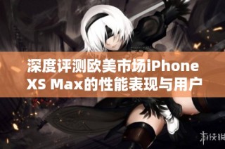 深度评测欧美市场iPhone XS Max的性能表现与用户体验