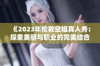 《2023年伦敦空姐真人秀：探索美丽与职业的完美结合》