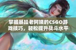 掌握暴躁老阿姨的CSGO游戏技巧，轻松提升战斗水平