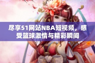 尽享51网站NBA短视频，感受篮球激情与精彩瞬间