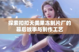 探索扣扣天美果冻制片厂的幕后故事与制作工艺