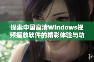 探索中国高清Windows视频播放软件的精彩体验与功能解析