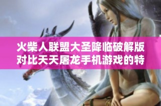 火柴人联盟大圣降临破解版对比天天屠龙手机游戏的特点与玩法分析